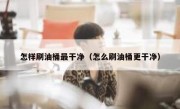 怎样刷油桶最干净（怎么刷油桶更干净）