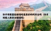 快手观看量能赚钱吗是真的吗吗安全吗（快手观看人数多会赚钱吗）