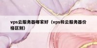 vps云服务器哪家好（vps和云服务器价格区别）