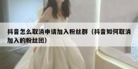 抖音怎么取消申请加入粉丝群（抖音如何取消加入的粉丝团）