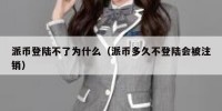 派币登陆不了为什么（派币多久不登陆会被注销）