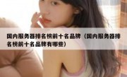 国内服务器排名榜前十名品牌（国内服务器排名榜前十名品牌有哪些）