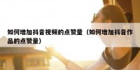 如何增加抖音视频的点赞量（如何增加抖音作品的点赞量）
