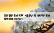 国际版抖音点赞数1k是多少赞（国际抖音点赞数量单位k和m）