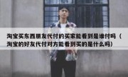 淘宝买东西朋友代付的买家能看到是谁付吗（淘宝的好友代付对方能看到买的是什么吗）