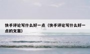 快手评论写什么好一点（快手评论写什么好一点的文案）