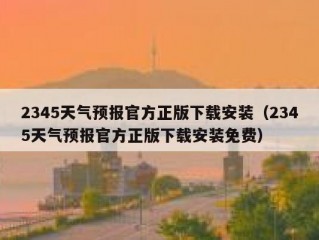 2345天气预报官方正版下载安装（2345天气预报官方正版下载安装免费）
