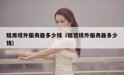 租用境外服务器多少钱（租赁境外服务器多少钱）