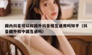 国内抖音可以和国外抖音相互通用吗知乎（抖音国外和中国互通吗）