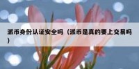 派币身份认证安全吗（派币是真的要上交易吗）
