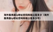 海外服务器ip地址密码和端口是多少（海外服务器ip地址密码和端口是多少号）