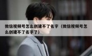 微信视频号怎么创建不了名字（微信视频号怎么创建不了名字了）