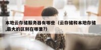 本地云存储服务器有哪些（云存储和本地存储,最大的区别在哪里?）