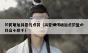 如何增加抖音的点赞（抖音如何增加点赞量@抖音小助手）