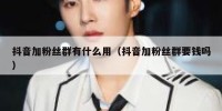 抖音加粉丝群有什么用（抖音加粉丝群要钱吗）