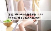 下载了tiktok什么都看不到（tiktok下载了看不了解决方案2020）