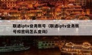 联通iptv业务账号（联通iptv业务账号和密码怎么查询）