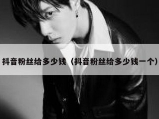 抖音粉丝给多少钱（抖音粉丝给多少钱一个）