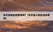 快手加粉丝团要钱吗?（快手加入粉丝团收费吗）