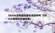 tiktok没有播放量应该放弃吗（tiktok视频没有播放量）
