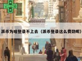 派币为啥登录不上去（派币登录这么费劲呢）