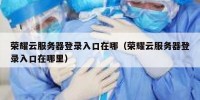 荣耀云服务器登录入口在哪（荣耀云服务器登录入口在哪里）