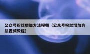 公众号粉丝增加方法视频（公众号粉丝增加方法视频教程）