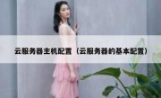 云服务器主机配置（云服务器的基本配置）