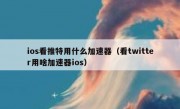 ios看推特用什么加速器（看twitter用啥加速器ios）