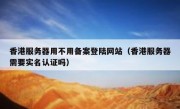 香港服务器用不用备案登陆网站（香港服务器需要实名认证吗）