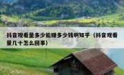 抖音观看量多少能赚多少钱啊知乎（抖音观看量几十怎么回事）
