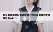 如何看电脑的配置跟型号（如何看电脑的配置跟型号win7）