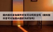 国内版抖音加国外好友可以吗安全吗（国际版抖音可以加国内版的为好友吗）