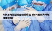 如何用海外版抖音赚钱教程（如何利用海外版抖音赚钱）