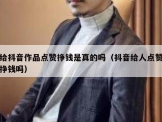 给抖音作品点赞挣钱是真的吗（抖音给人点赞挣钱吗）