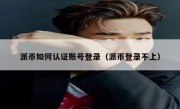 派币如何认证账号登录（派币登录不上）