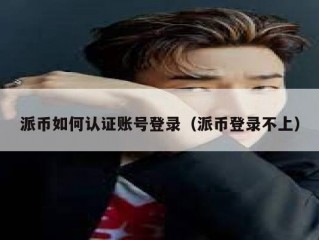 派币如何认证账号登录（派币登录不上）