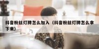 抖音粉丝灯牌怎么加入（抖音粉丝灯牌怎么拿下来）