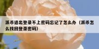 派币退出登录不上密码忘记了怎么办（派币怎么找回登录密码）