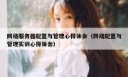 网络服务器配置与管理心得体会（网络配置与管理实训心得体会）