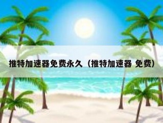 推特加速器免费永久（推特加速器 免费）