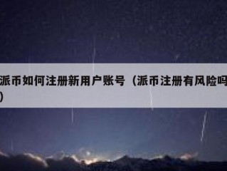 派币如何注册新用户账号（派币注册有风险吗）
