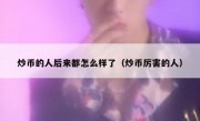 炒币的人后来都怎么样了（炒币厉害的人）