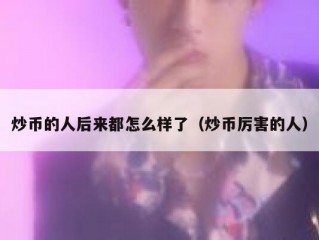 炒币的人后来都怎么样了（炒币厉害的人）