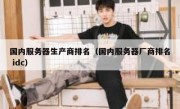 国内服务器生产商排名（国内服务器厂商排名 idc）