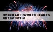租赁国外服务器合法吗律师咨询（租赁国外服务器合法吗律师咨询）