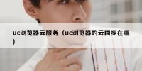 uc浏览器云服务（uc浏览器的云同步在哪）