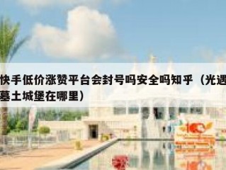 快手低价涨赞平台会封号吗安全吗知乎（光遇墓土城堡在哪里）