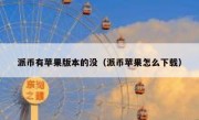 派币有苹果版本的没（派币苹果怎么下载）