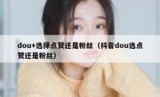dou+选择点赞还是粉丝（抖音dou选点赞还是粉丝）